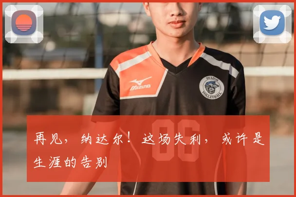 再见,纳达尔!这场失利,或许是生涯的告别