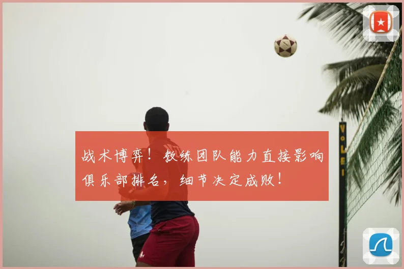 战术博弈!教练团队能力直接影响俱乐部排名,细节决定成败!