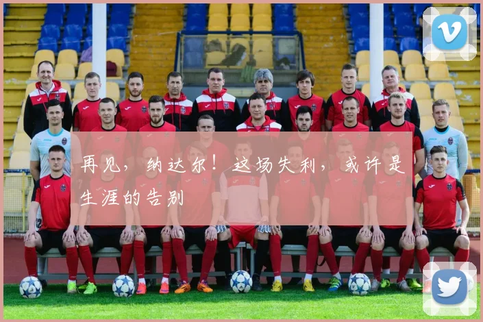 再见,纳达尔!这场失利,或许是生涯的告别
