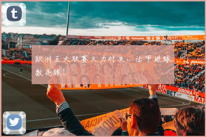 欧洲五大联赛火力对决,法甲进球数亮眼!