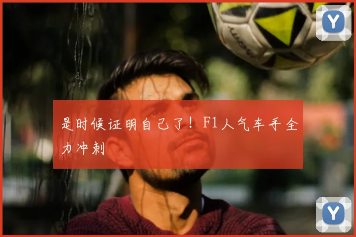 是时候证明自己了!F1人气车手全力冲刺